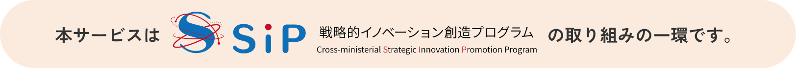 本サービスは SiP 戦略的イノベーション創造プログラム Cross-Ministerial Strategic Innovation Promotion Program の取り組みの一環です。
