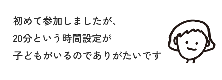 初めて参加しましたが、20分という時間設定が子どもがいるのでありがたいです