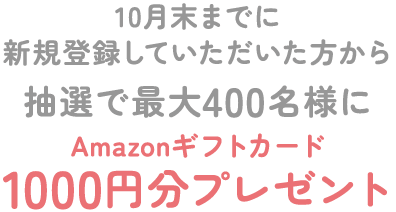 10月末までに新規登録していただいた方から抽選で最大400名様にAmazonギフトカード1000円分プレゼント