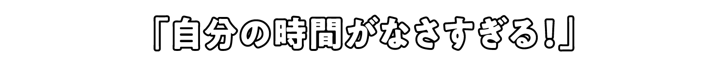 「自分の時間がなさすぎる！」
