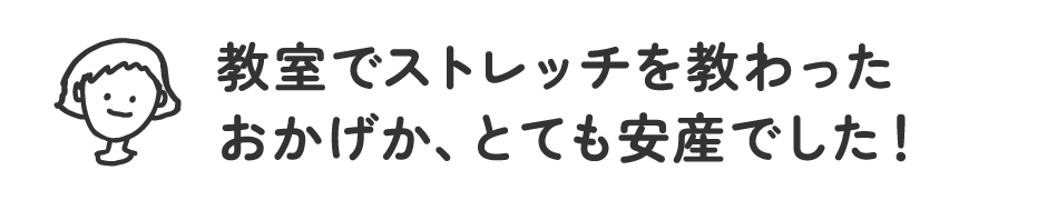 教室でストレッチを教わったおかげか、とても安産でした！