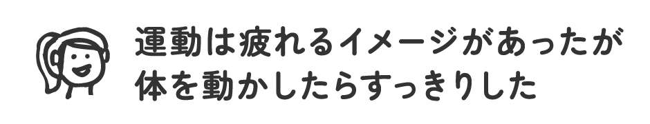 運動は疲れるイメージがあったが体を動かしたらすっきりした